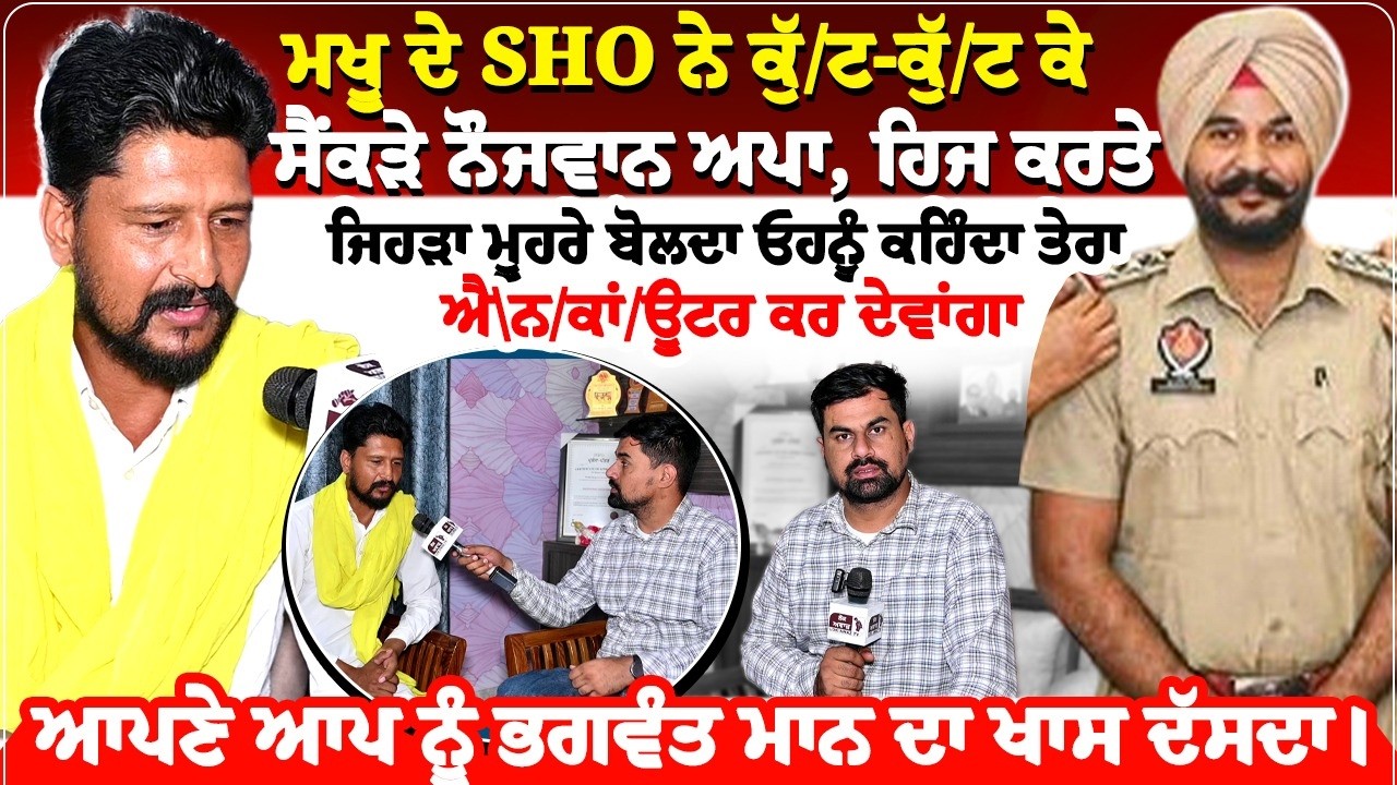 ਮਖੂ ਦੇ SHO ਨੇ ਕੁੱ, ਟ ਕੁੱ, ਟ ਕੇ ਸੈਂਕੜੇ ਨੌਜਵਾਨ ਅਪਾ, ਹਿਜ ਕਰਤੇ,ਜਿਹੜਾ ਮੂਹਰੇ ਬੋਲਦਾ ਓਹਨੂੰ ਕਹਿੰਦਾ ਤੇਰਾ