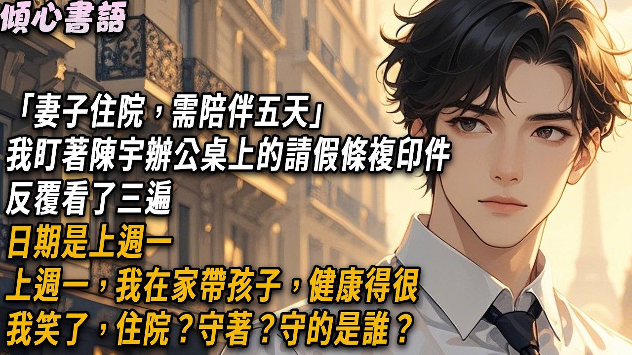 「妻子住院，需陪伴五天」我盯著陳宇辦公桌上的請假條複印件，反覆看了三遍。日期是上週一。上週一，我在家帶孩子，健康得很。我笑了，住院？守著？守的是誰？#小說 #故事分享 #情感 #爽文 #爱情