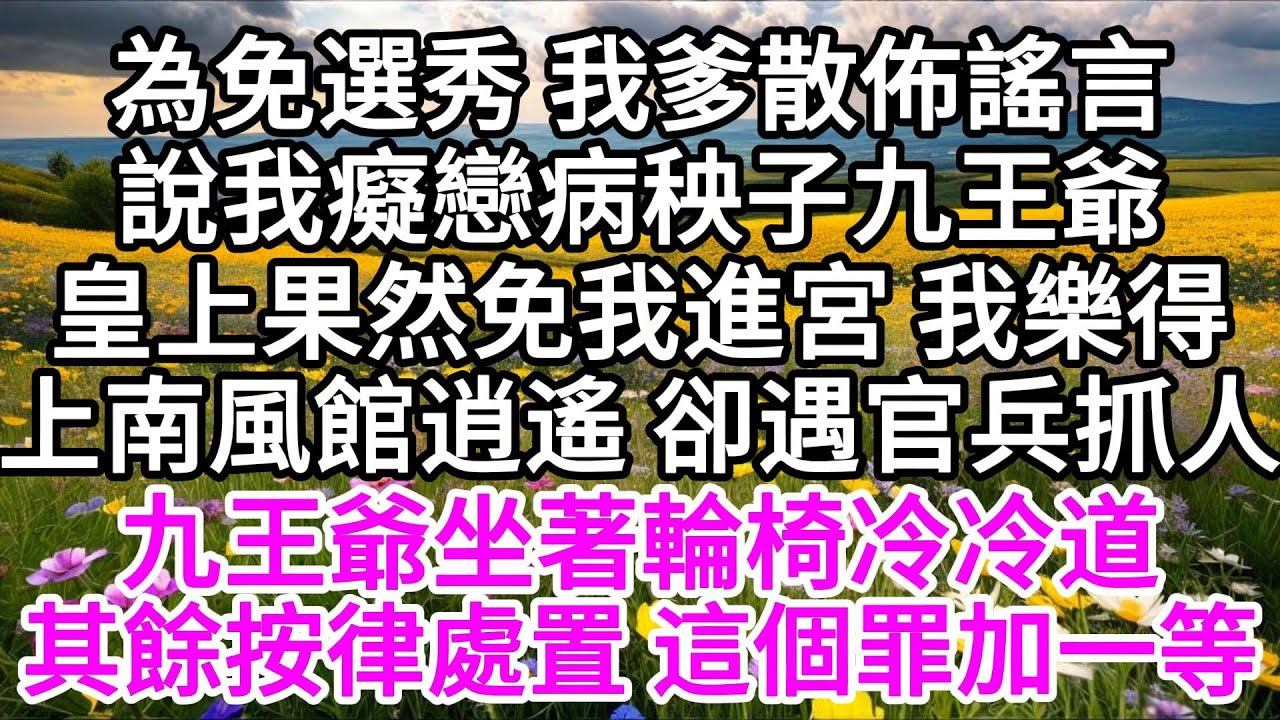為免選秀，我爹散佈謠言，說我癡戀病秧子九王爺，皇上果然免我進宮，我樂得上南風館逍遙，卻遇官兵抓人，九王爺坐著輪椅冷冷道，其餘按律處置，這個罪加一等 【美好人生】