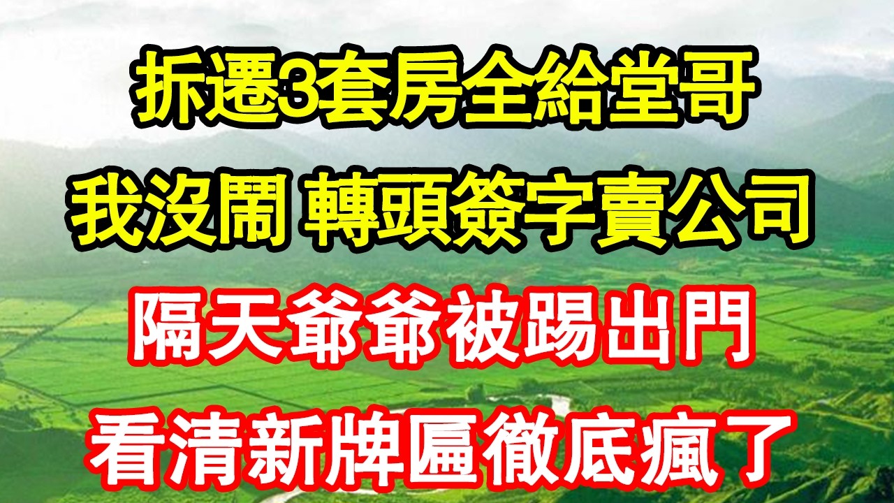 拆遷3套房全給堂哥，我沒鬧 轉頭簽字賣公司，隔天爺爺被踢出門，看清新牌匾徹底瘋了真情故事會|老年故事|情感需求|養老|家庭正能量