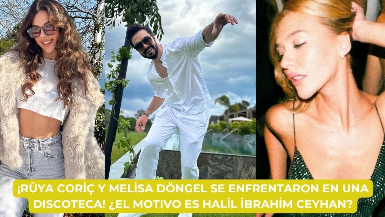 ¡RÜYA CORİÇ Y MELİSA DÖNGEL SE ENFRENTARON EN UNA DISCOTECA! ¿EL MOTIVO ES HALİL İBRAHİM CEYHAN?