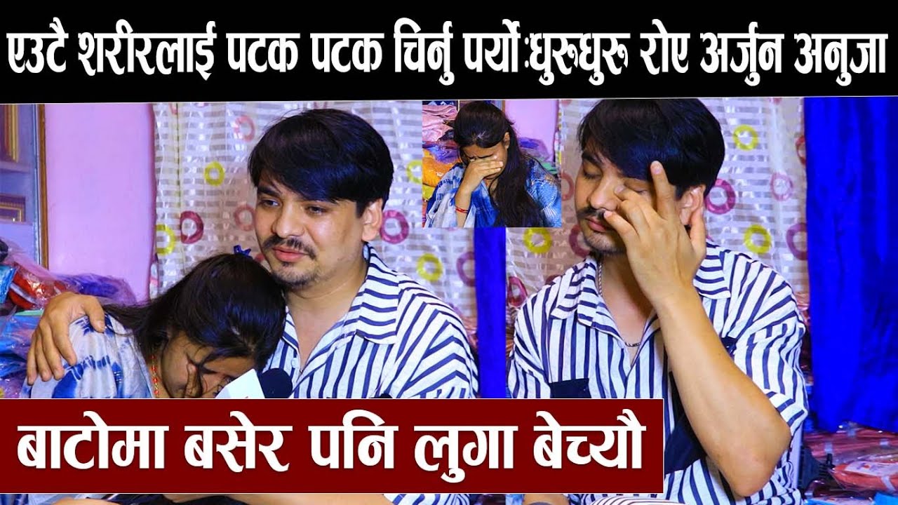 एउटै शरीरलाई पटक पटक चिर्न पर्यो:धुरुधुरु रोए अर्जुन अनुजा:बाटोमा बसेर पनि लुगा बेच्यौ Arjun anuja