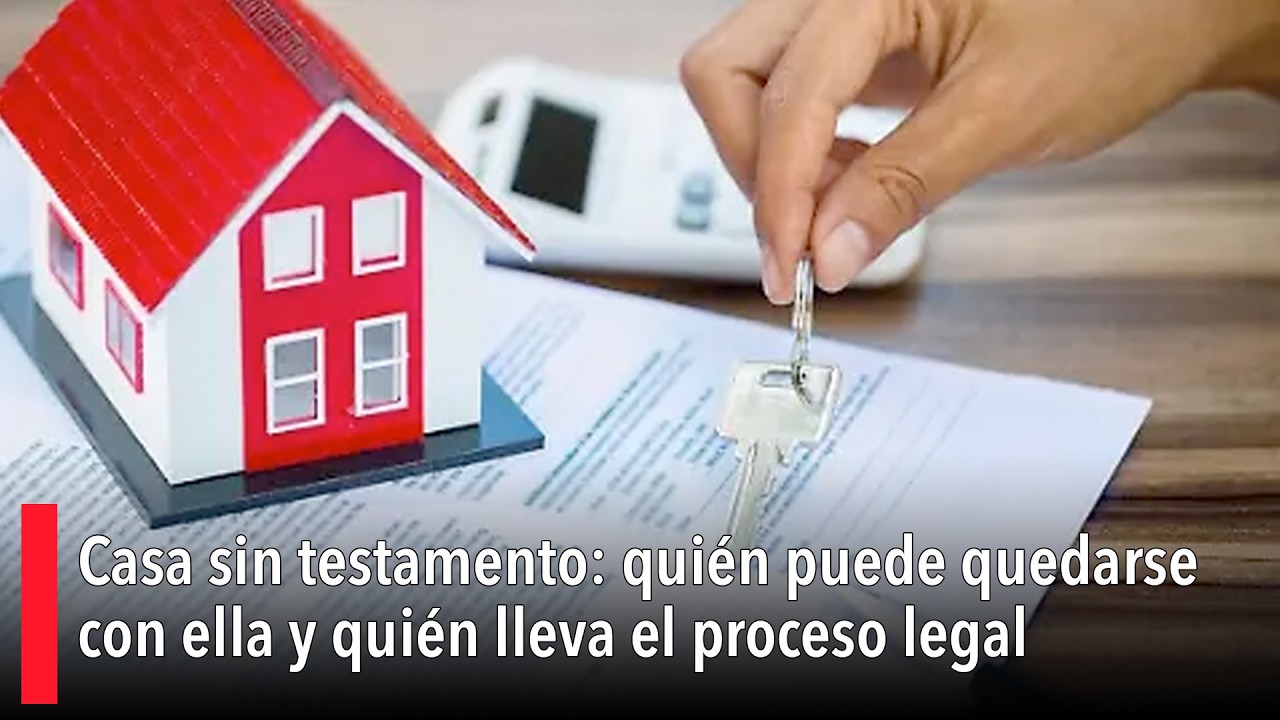Casa sin testamento: quién puede quedarse con ella y quién lleva el proceso legal