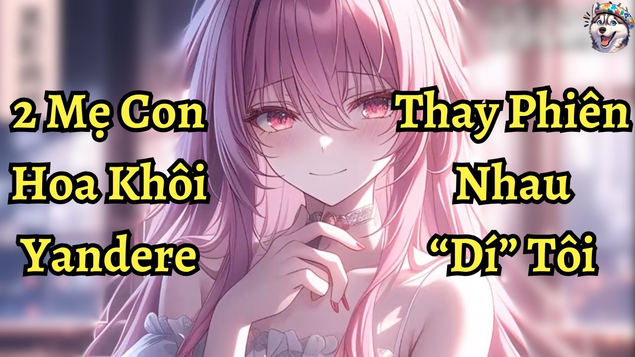 2 Mẹ con hoa khôi yandere thay phiên nhau dí tôi | Ngáo Làm Truyện