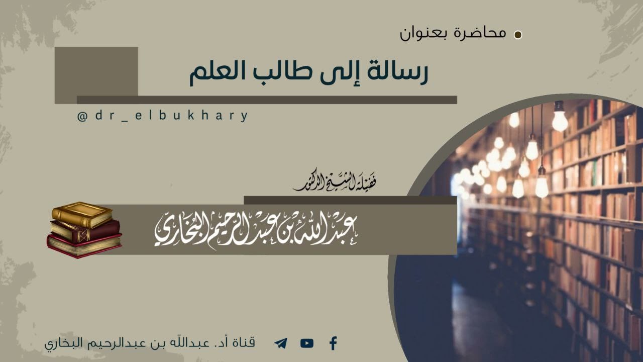رسالة إلى طالب العلم - محاضرة لفضيلة الشيخ أ.د عبد الله البخاري حفظه الله