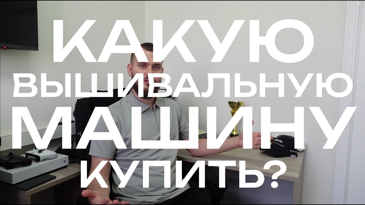 КАКУЮ ВЫШИВАЛЬНУЮ МАШИНУ КУПИТЬ? ЧАСТЬ 1 - КАК ВЫБРАТЬ ВЫШИВАЛЬНУЮ МАШИНУ: ЦЕЛИ, БЮДЖЕТ, ВОЗМОЖНОСТИ