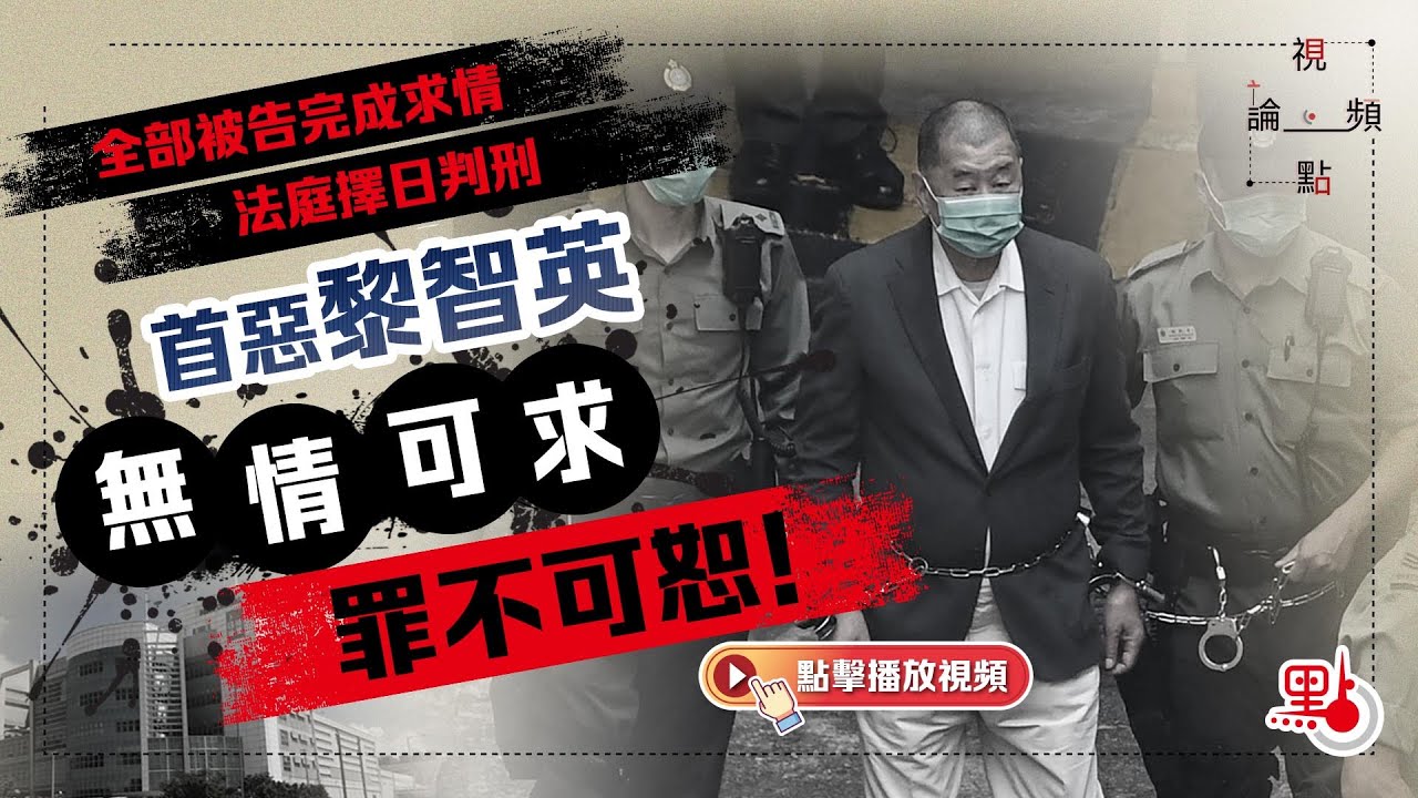 視頻論點｜全部被告完成求情　法庭擇日判刑　首惡黎智英無情可求罪不可恕！