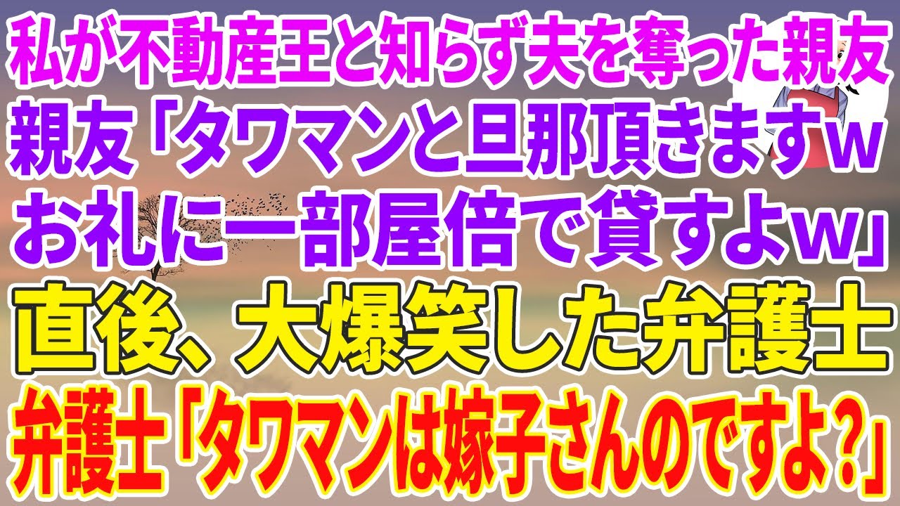 【スカッとする話】私が資産160億の不動産王と知らず夫を奪った親友「タワマンと旦那頂きますwお礼に一部屋倍で貸すよw」直後、大爆笑した弁護士「タワマンは全て嫁子さんのですよ？」