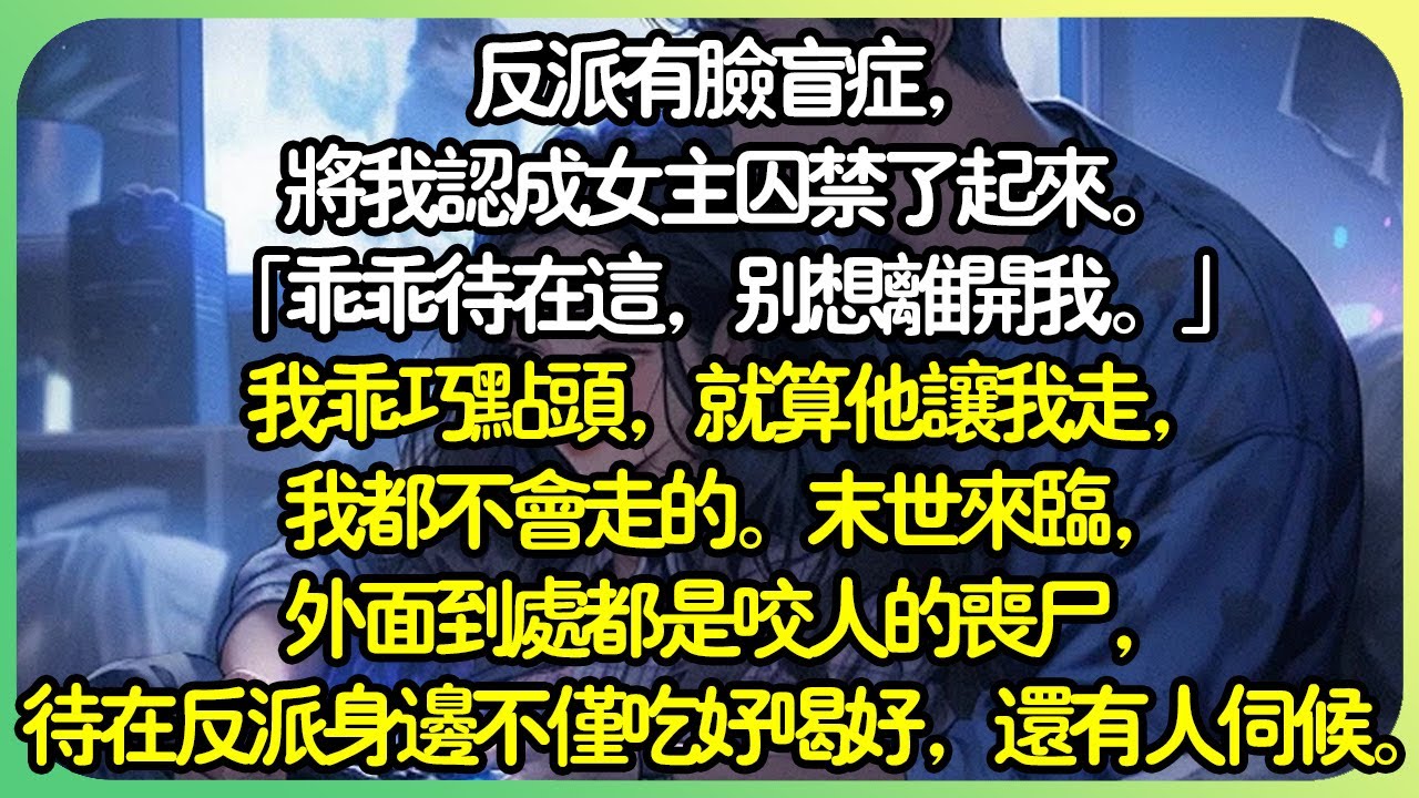【全文完结】反派有臉盲症，將我認成女主角囚禁了起來。「乖乖待在這，別想離開我。」我乖巧點頭，就算他讓我走，我都不會走的。末世來臨，外面到處都是咬人的殭屍，我瘋了才離開他。#薄荷听书