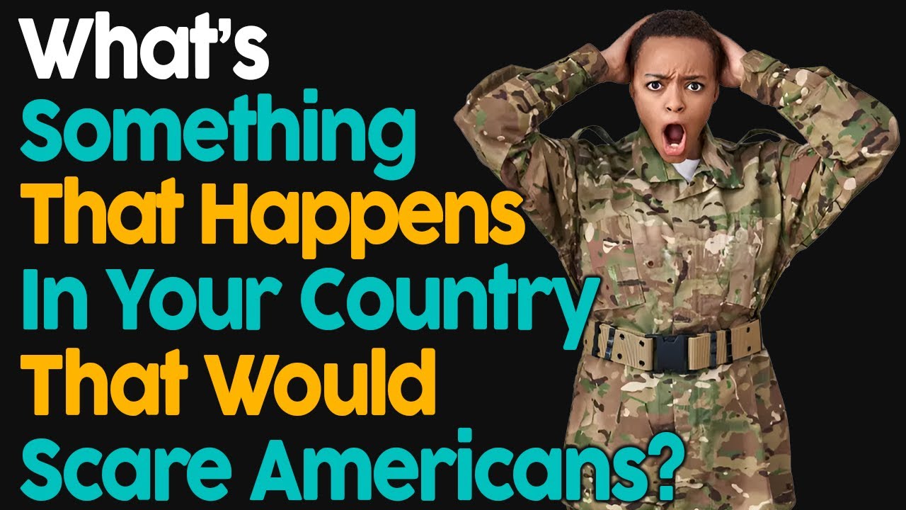 What's something that happens in your country that would scare Americans?