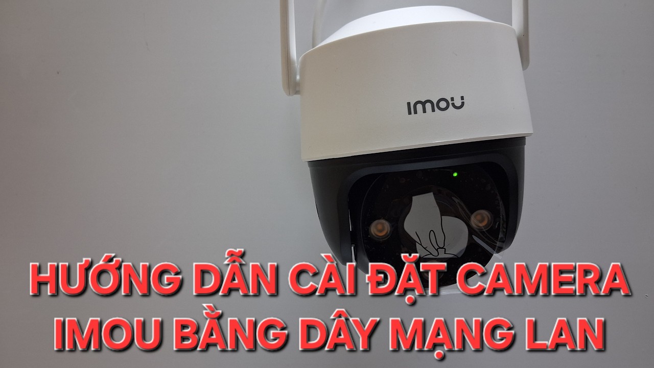 Hướng dẫn cài đặt camera imou  bằng dây mạng LAN ( chi tiết A-Z , mới nhất !!!)