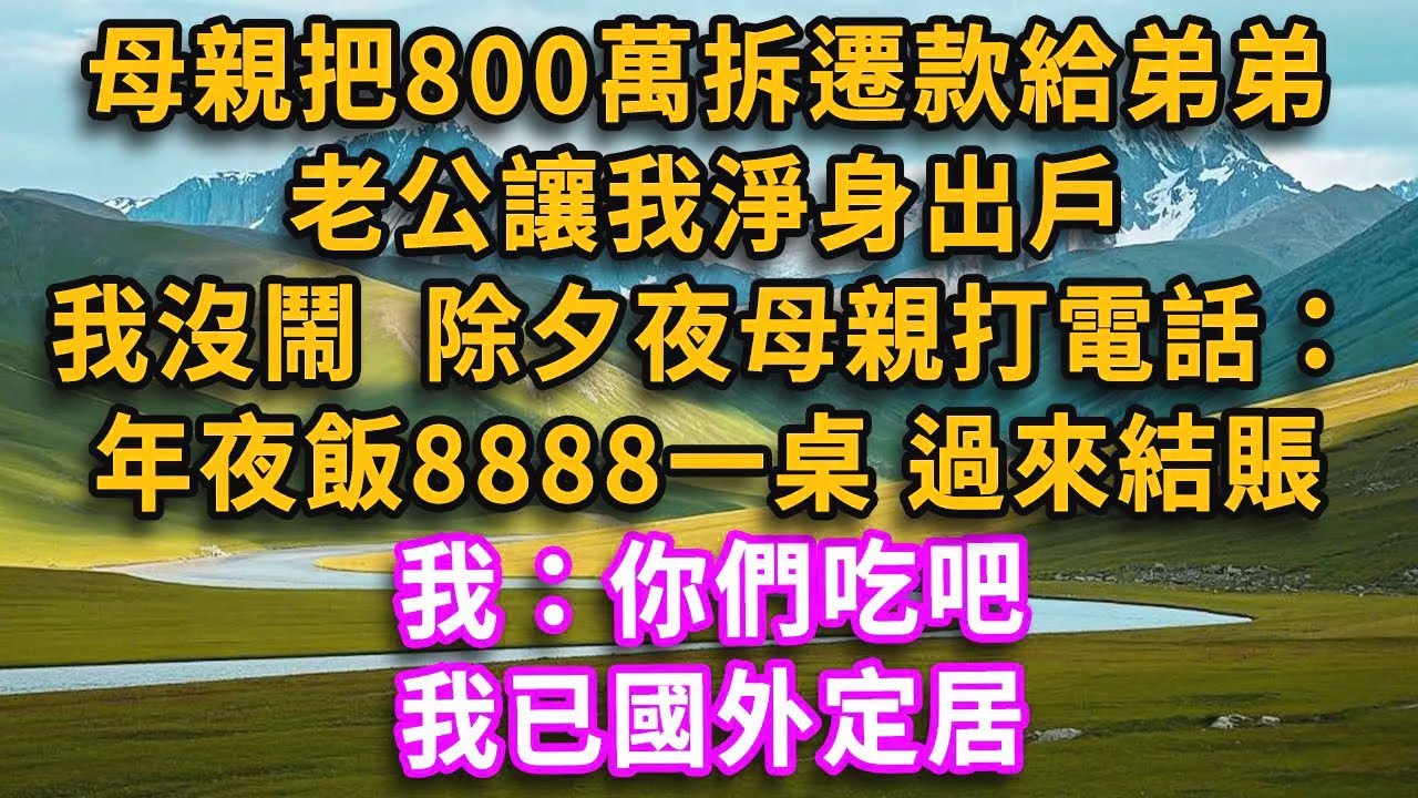 母親把800萬拆遷款給弟弟 老公讓我淨身出戶 我沒鬧  除夕夜母親打電話：年夜飯8888一桌 過來結賬我：你們吃吧，我已國外定居 