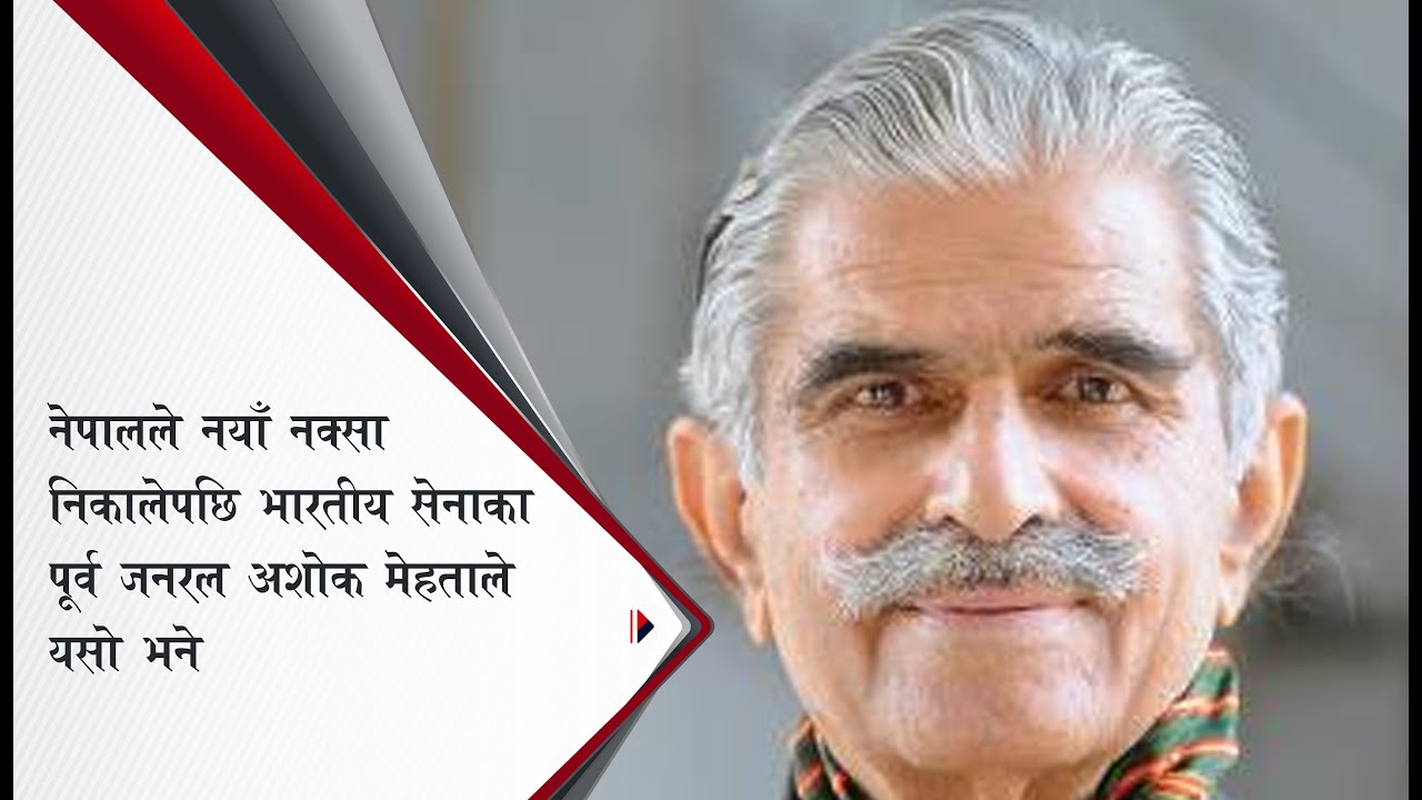 नेपालले नयाँ नक्सा निकालेपछि भारतीय सेनाका पूर्व जनरल अशोक मेहताले यसो भने...
