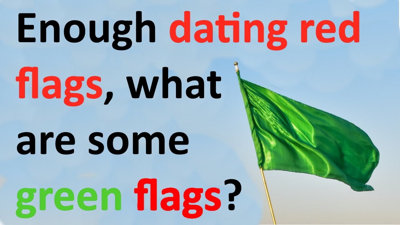 Enough dating red flags, what are some green flags?