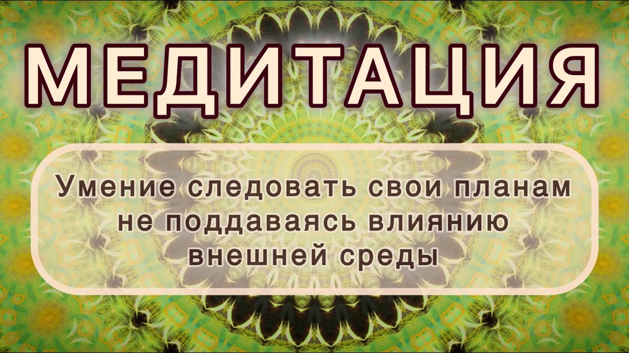 Умение следовать свои планам не поддаваясь влиянию внешней среды. МЕДИТАЦИЯ. Высокие вибрации.