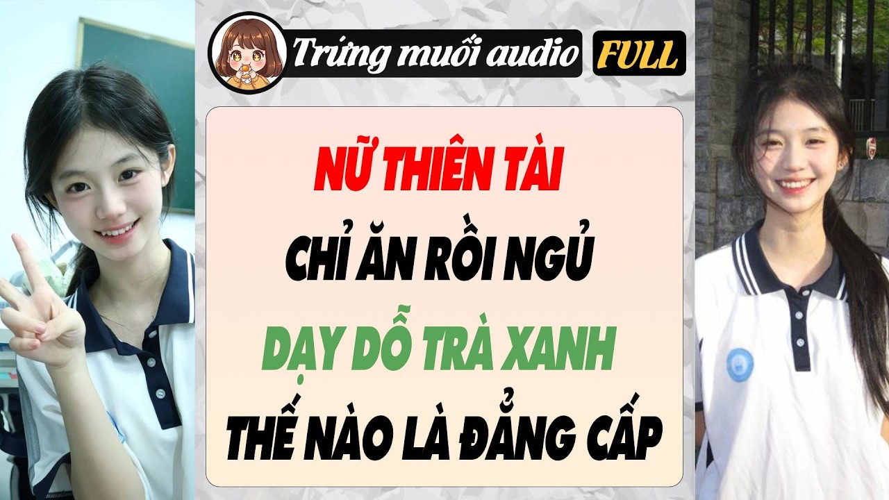 Full audio | NỮ THIÊN TÀI CHỈ ĂN RỒI NGỦ DẠY DỖ TRÀ XANH THẾ NÀO LÀ ĐẲNG CẤP | Trứng Muối Audio