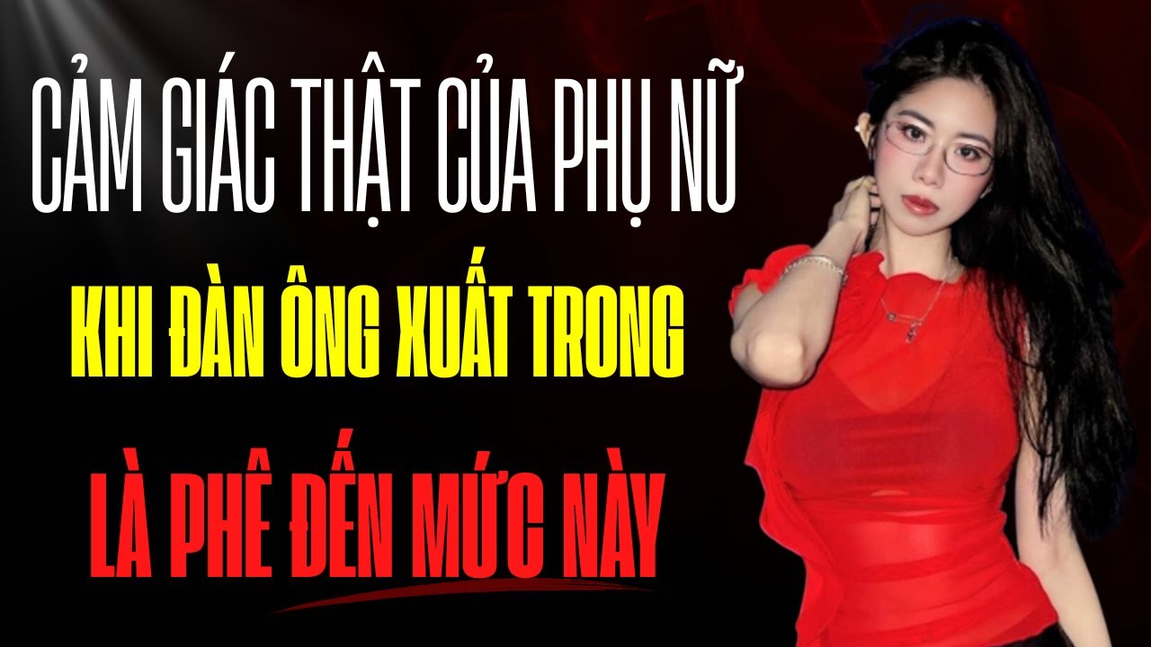Cảm giác thật nhất của phụ nữ khi đàn ông x | u | ấ | t trong là như thế này