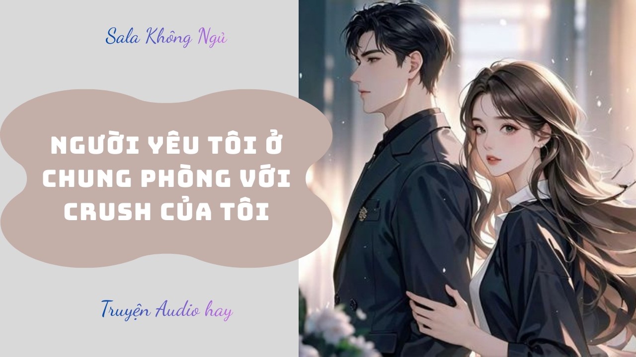 Người Yêu Tôi Ở Chung Phòng Với Crush Của Tôi | Truyện Audio Full