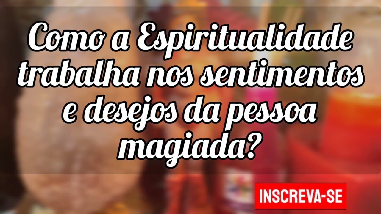 🌼Como a espiritualidade trabalha nos sentimentos e desejos da pessoa magiada?