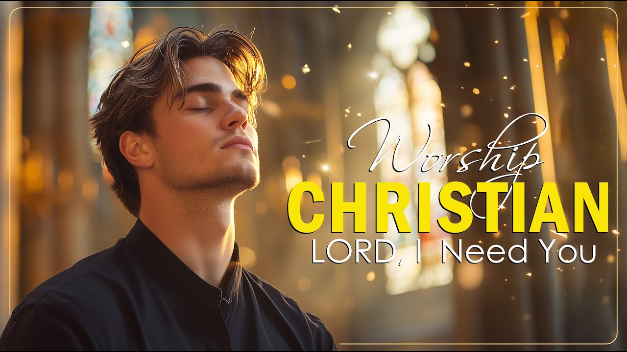 Lord, I Need You - Peaceful Worship Songs That Will Make You Stronger Through Anything