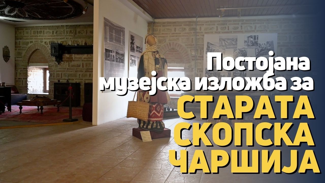 Музејот на Старата скопска чаршија – чувар на духот на минатото