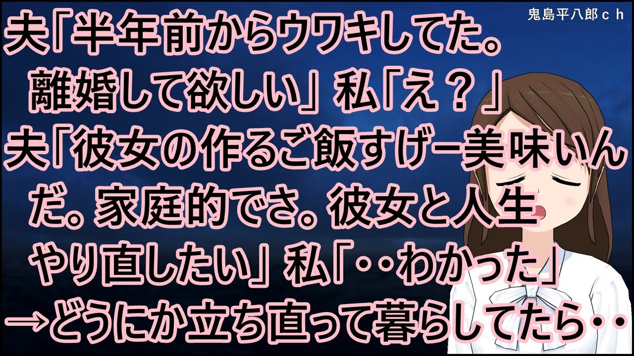 夫「半年前からウワキしてた。離婚して欲しい」私「え？」夫「彼女の作るご飯すげー美味いんだ。家庭的でさ。彼女と人生やり直したい」私「・・わかった」→どうにか立ち直って安穏と暮らしていたら・・【修羅場】