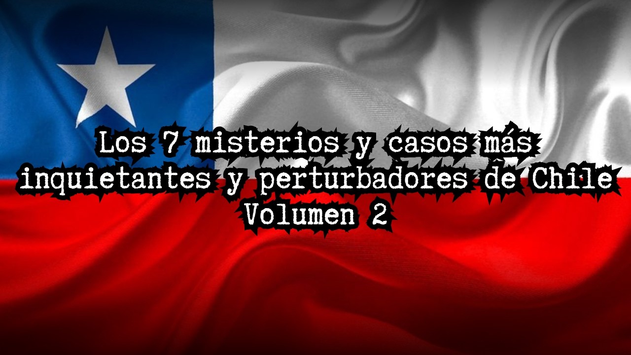 🇨🇱💀 Los 7 misterios y casos más inquietantes y perturbadores de Chile | Volumen 2