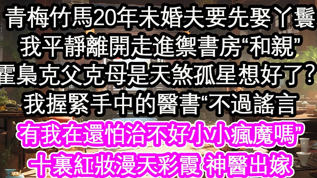 青梅竹馬20年未婚夫要先娶丫鬟，我平靜離開走進禦書房“和親”“霍梟克父克母是天煞孤星想好了？”我握緊手中的醫書“不過謠言，有我在還怕治不好小小瘋魔嗎”十裏紅妝漫天彩霞 神醫出嫁【花開】【愛情】【生活】
