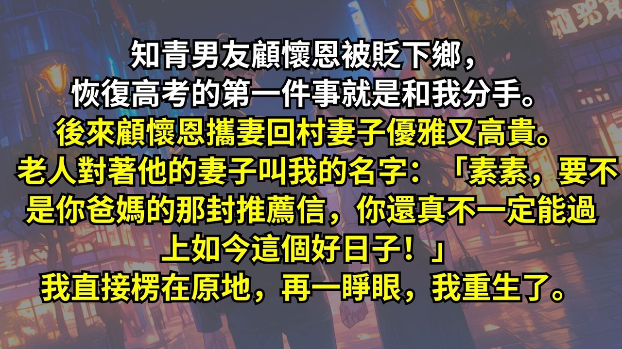 知青男友顧懷恩恢復高考的第一件事就是和我分手。後來顧懷恩攜妻回村。老人對著他的妻子叫我的名字：「素素，要不是你爸媽的那封推薦信，你還真不一定能過上如今這個好日子！」我直接楞在原地，再一睜眼，我重生了。