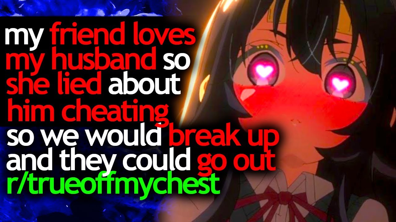 my FRIEND LOVES MY HUSBAND so she LIED about HIM CHEATING so we would BREAK UP and they can GO OUT