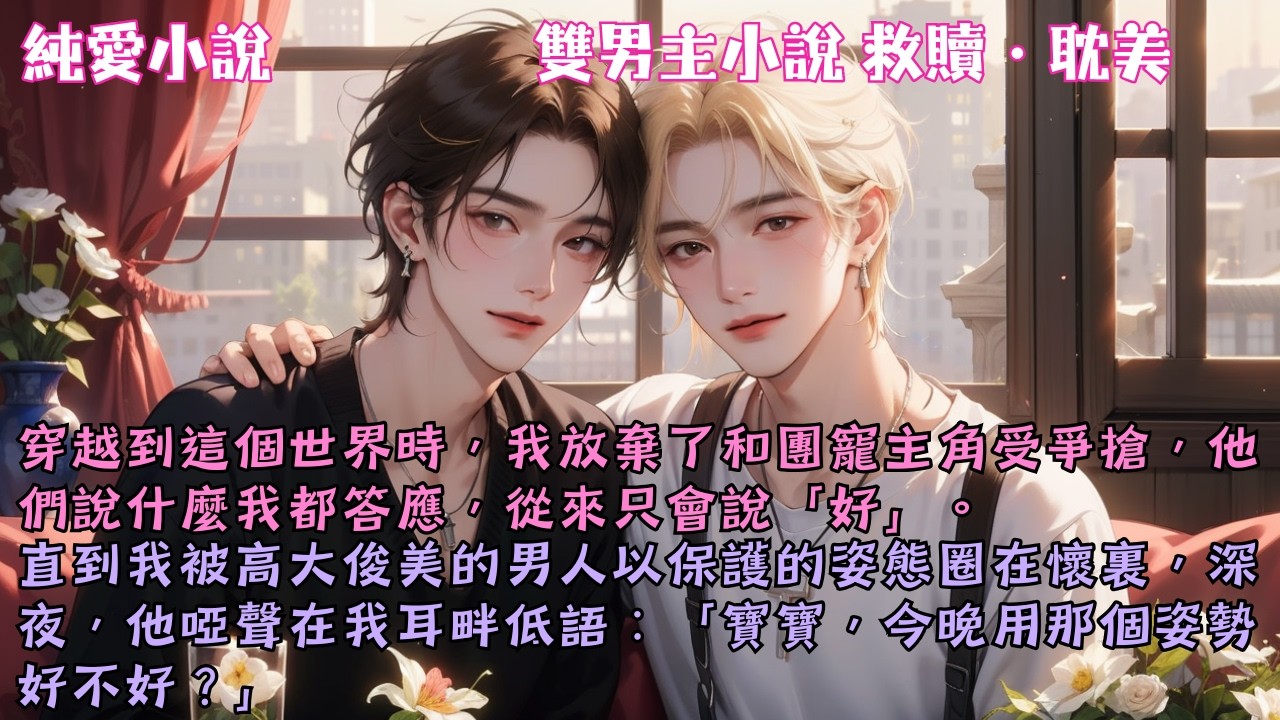 【耽美救贖】我放棄了和團寵主角受爭搶，他們說什麼我也只會說「好」。直到我男人以保護的姿態圈在懷裏：「寶寶，今晚用那個姿勢好不好？」#【惡毒炮灰他不爭不搶了】 #小說 #故事 #爽文 #完結 #BL