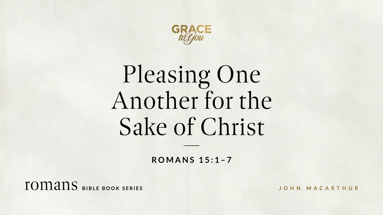 Pleasing One Another for the Sake of Christ (Romans 15:1&ndash;7) John MacArthur