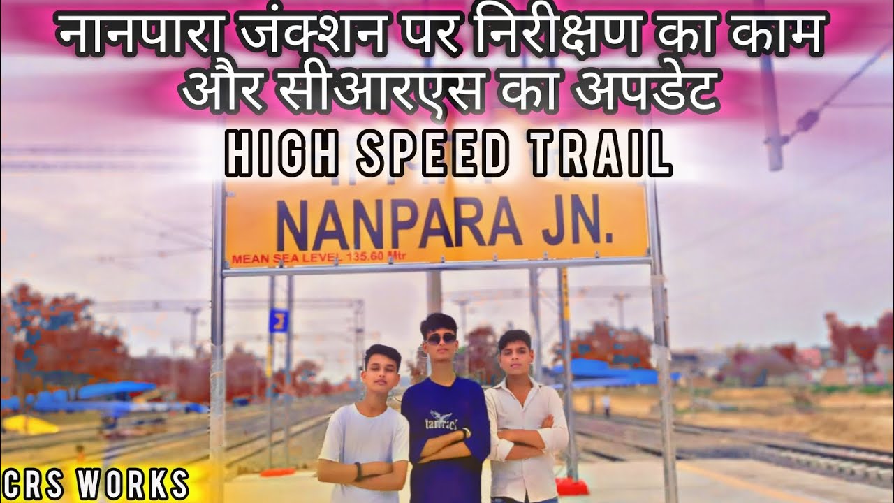 |नानपारा जंक्शन पर निरीक्षण का काम और सीआरएस का अपडेट|crs and high speed trail nanpara to bahraich.