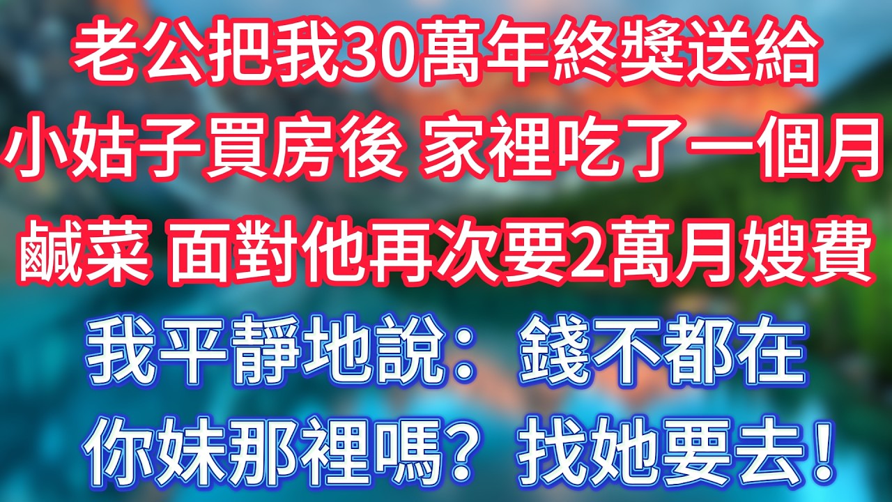 老公把我30萬年終獎送給小姑子買房後，家裡吃了一個月鹹菜。面對他再次要2萬月嫂費，我平靜地說：錢不都在你妹那裡嗎？找她要去！ #傾聽故事會 #情感故事 #老人频道 #老年健康 #為人處世 #老年生活