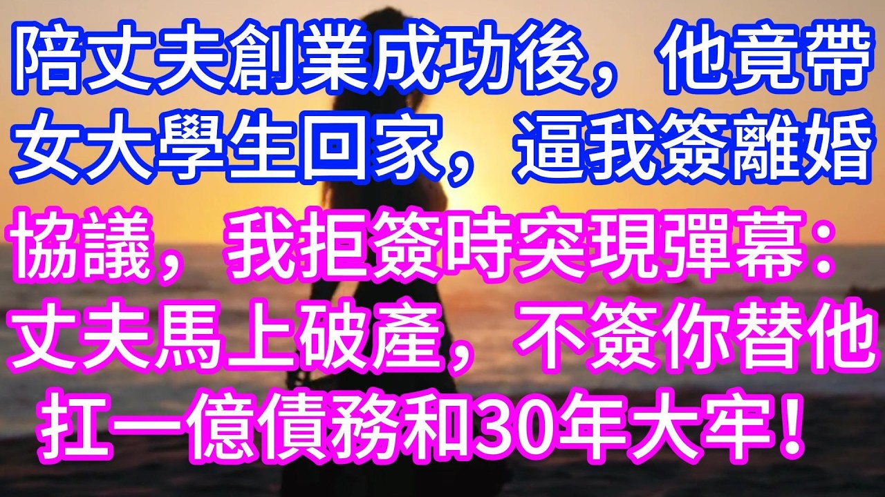 【完结】陪丈夫創業成功後，他竟帶女大學生回家，逼我簽離婚協議，我死活不簽時，突現彈幕：丈夫馬上破產，不簽你替他扛一億債務和30年大牢！#情感故事 #有声读物 #有声小说