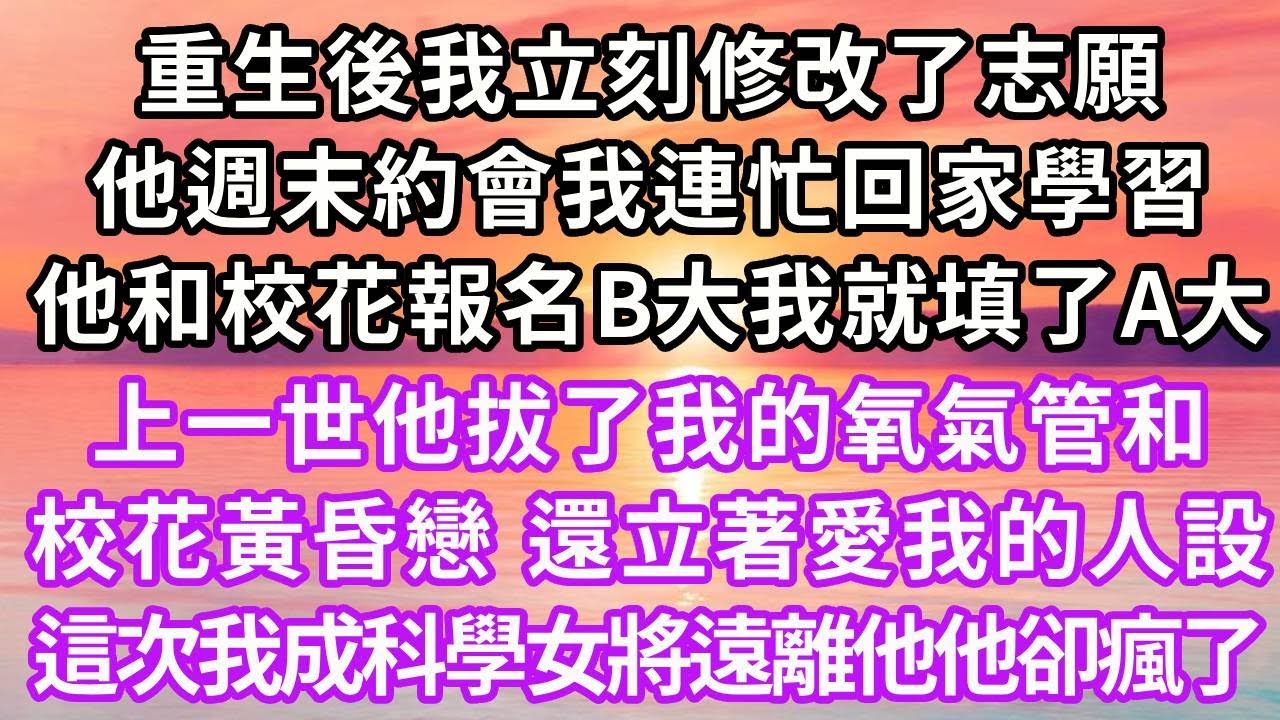 重生後我立刻修改了志願，他週末約會我連忙回家學習，他和校花報名B大我就填了A大，上一世他拔了我的氧氣管和校花黃昏戀 還立著愛我的人設，這一次我成了科學女將遠離他他卻瘋了#復仇 #逆襲 #爽文