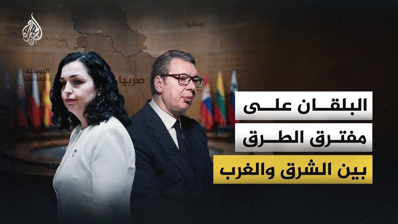 البلقان على مفترق الطرق بين الشرق والغرب.. قصة الخلاف بين كوسوفو وصربيا