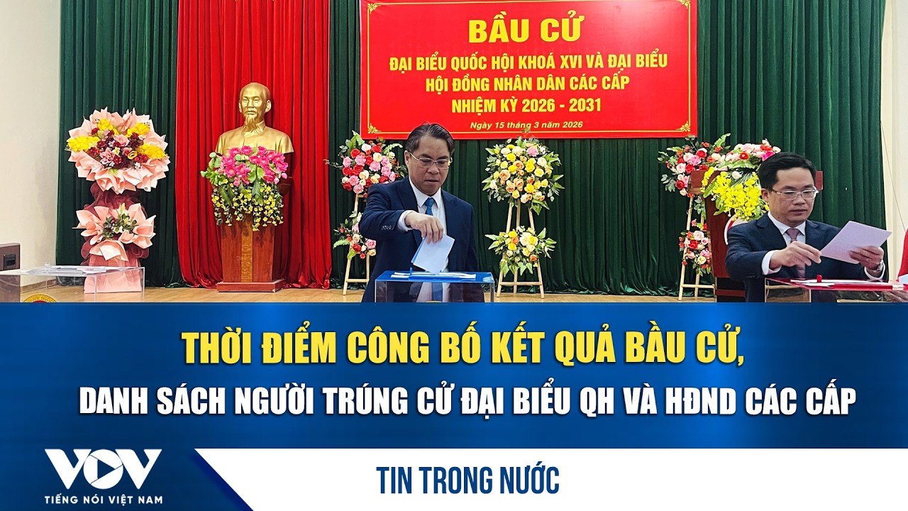 Thời điểm công bố kết quả bầu cử, danh sách người trúng cử đại biểu QH và HĐND các cấp | VOV