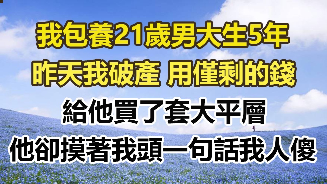 我包養21歲男大生5年，昨天我破產 用僅剩的錢，給他買了套大平層，他卻摸著我頭一句話我人傻#幸福敲門 #為人處世 #生活經驗 #情感故事