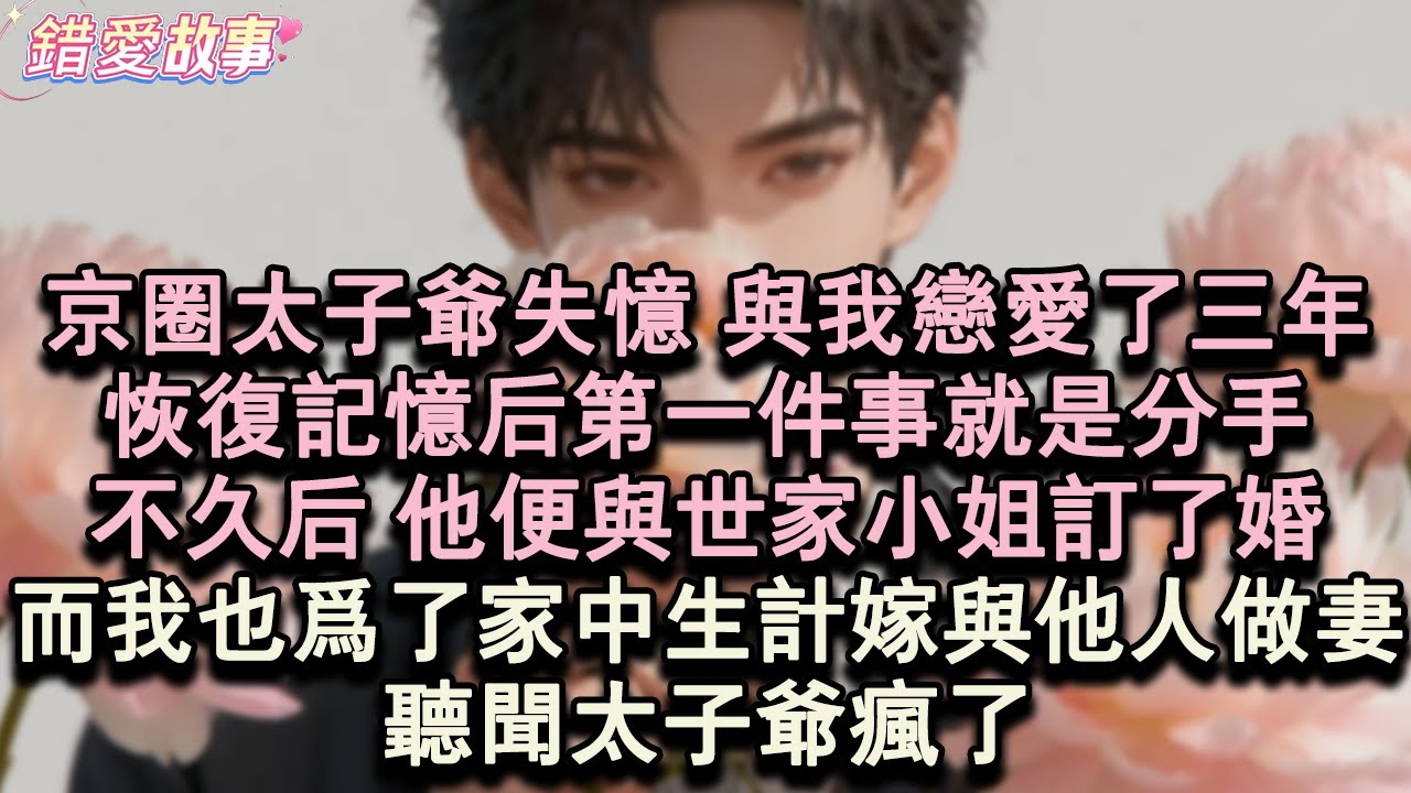 【錯愛故事】京圈太子爺失憶，與我戀愛了三年。恢復記憶後第一件事就是分手，不久後，他便與世家小姐訂了婚。而我也為了家中生計嫁與他人做妻。聽聞太子爺瘋了。#小說#言情#虐戀