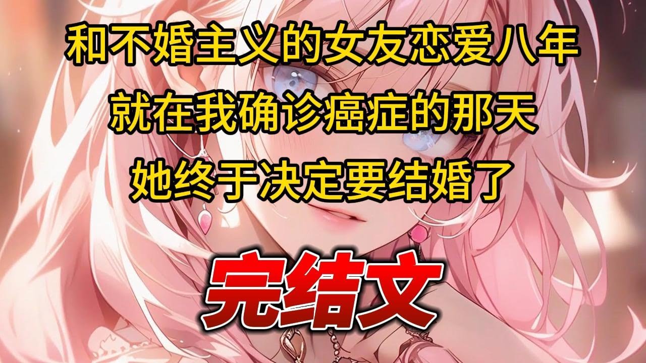【柳如烟合集】（完结文）和不婚主义的女友恋爱八年，就在我确诊癌症的那天，她终于决定要结婚了 #一口气看完 #爽文 #小说 #完结文 #柳如煙 #小说推荐 #小说推文