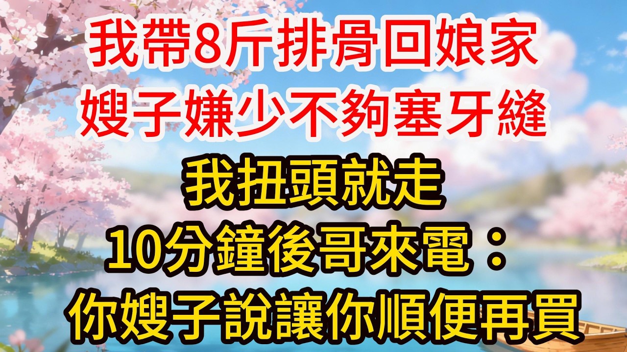我帶8斤排骨回娘家，嫂子嫌少不夠塞牙縫，我扭頭就走，10分鐘後哥來電：“你嫂子說讓你順便再買2只烤鴨回來。”