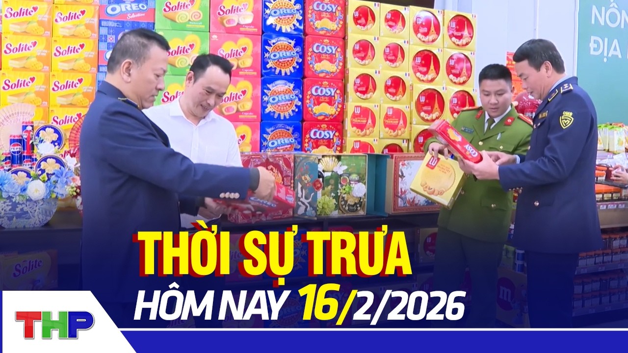THỜI SỰ TRƯA 16/2: Tăng cường phòng, chống gian lận thương mại, hàng giả dịp Tết