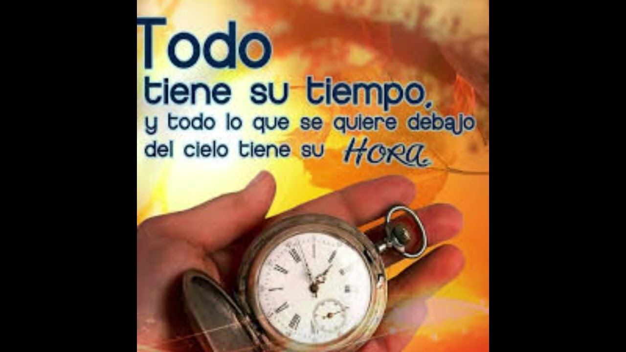Todo tiene su tiempo y todo tiene su hora.