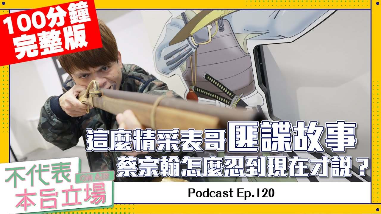 【完整版】不代表本台立場ep.120：這麼精采的表哥匪諜故事，蔡宗翰怎麼忍到現在才說？