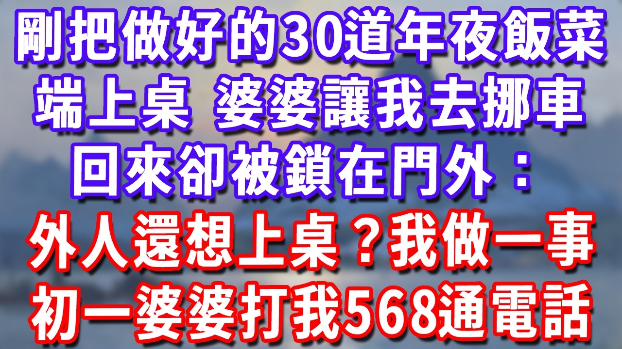 剛把做好的30道年夜飯菜端上桌，婆婆讓我去挪車，回來卻被鎖在門外：外人還想上桌？我做一事，初一婆婆打我568通電話#深夜講故事#為人處世#生活經驗#情感故事#故事#小說#戀愛#情感#婚姻