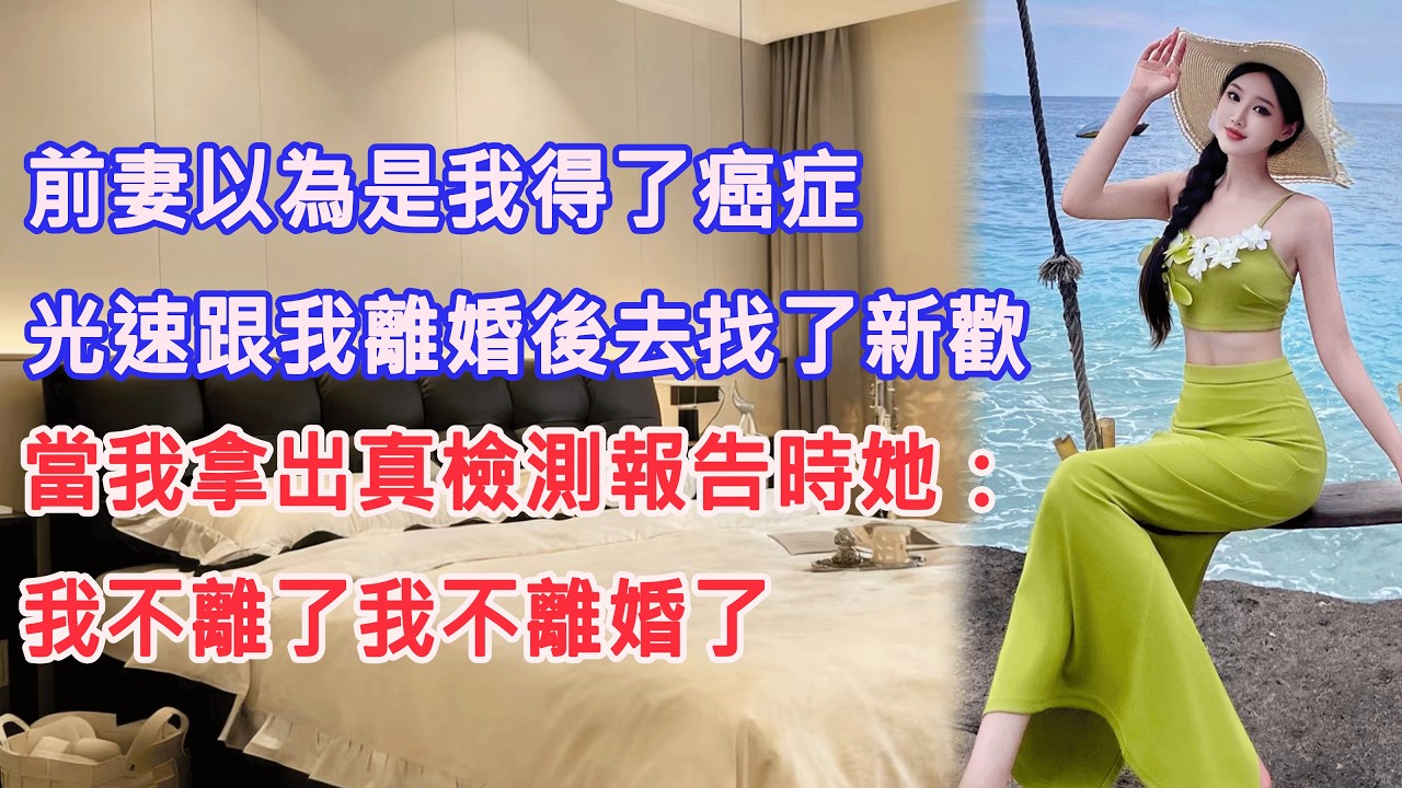 前妻以為是我得了癌症，光速跟我離婚後去找了新歡，當我拿出真檢測報告時她：我不離了我不離婚了。