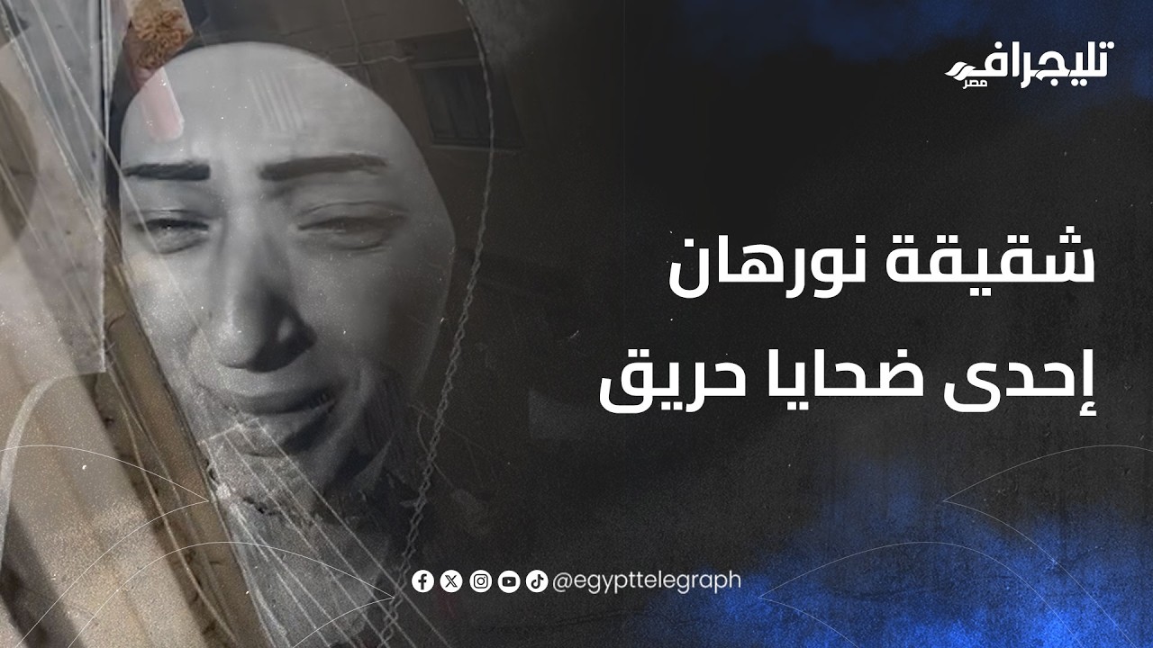 قفلوا عليهم الباب وسابوهم يموتوا..شقيقة نورهان إحدى ضحايا حريق مصنع الزاوية الحمراء