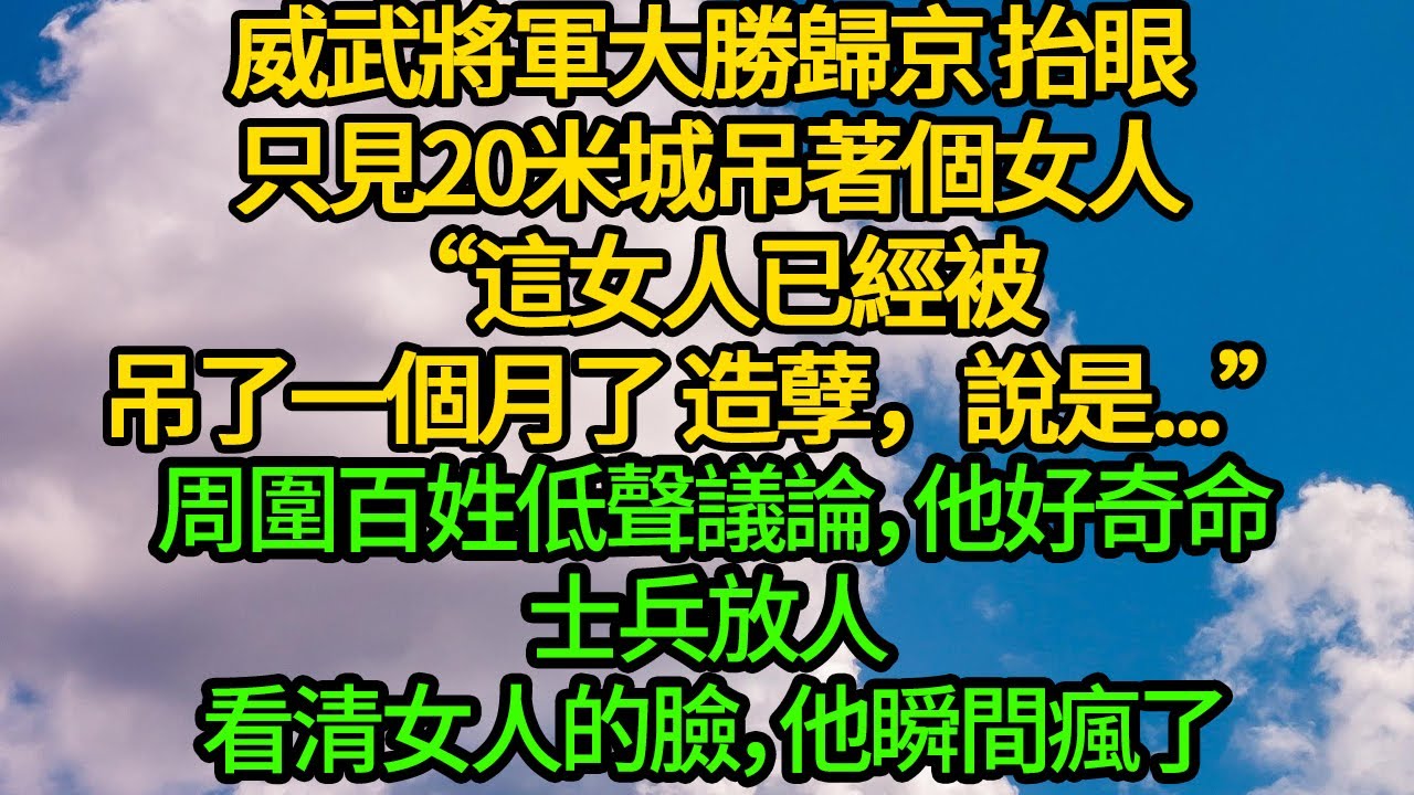 威武將軍大勝歸京 抬眼只見20米城吊著個女人“這女人已經被吊了一個月了 造孽，說是...”周圍百姓低聲議論，他好奇示意士兵放人 看清女人的臉，他瞬間瘋了
