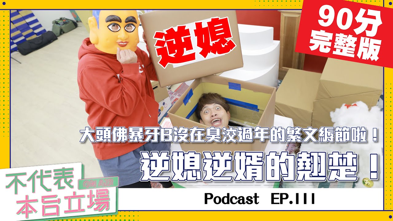 【完整版】不代表本台立場ep.111：過年逆媳逆婿的翹楚！大頭佛暴牙B沒在臭洨繁文縟節的啦！